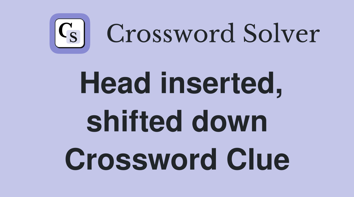 Head inserted, shifted down Crossword Clue