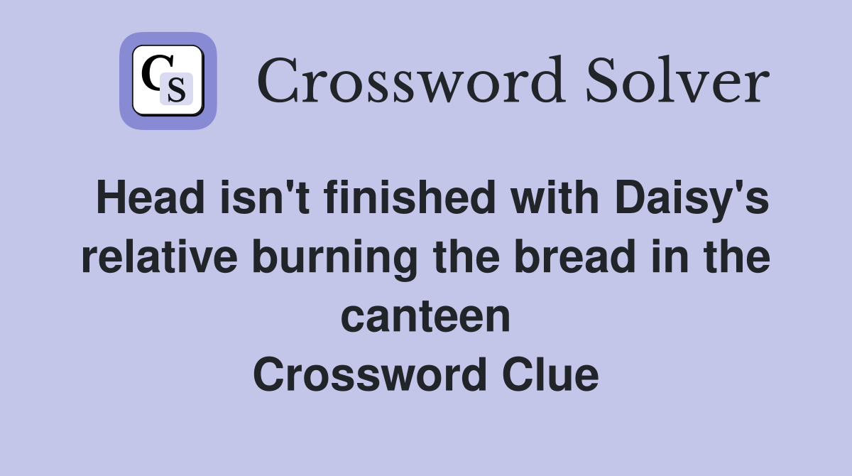 Head isn't finished with Daisy's relative burning the bread in the canteen Crossword Clue