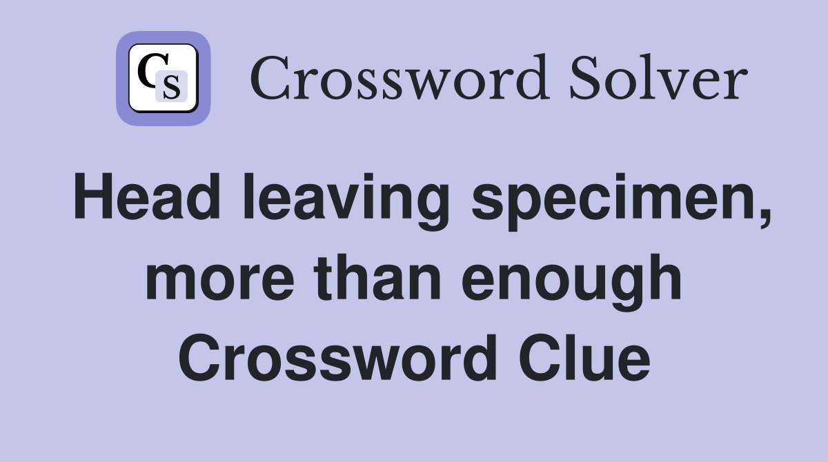 Head leaving specimen, more than enough Crossword Clue