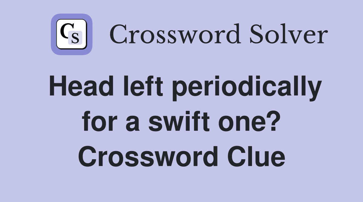 Head left periodically for a swift one? Crossword Clue