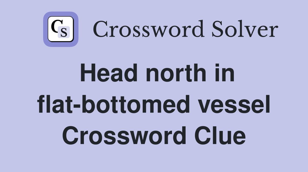 Head north in flat-bottomed vessel Crossword Clue