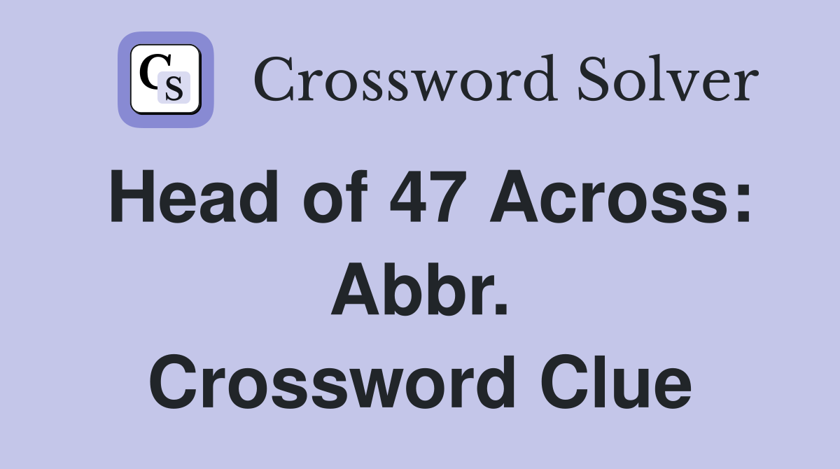 Head of 47 Across: Abbr. Crossword Clue