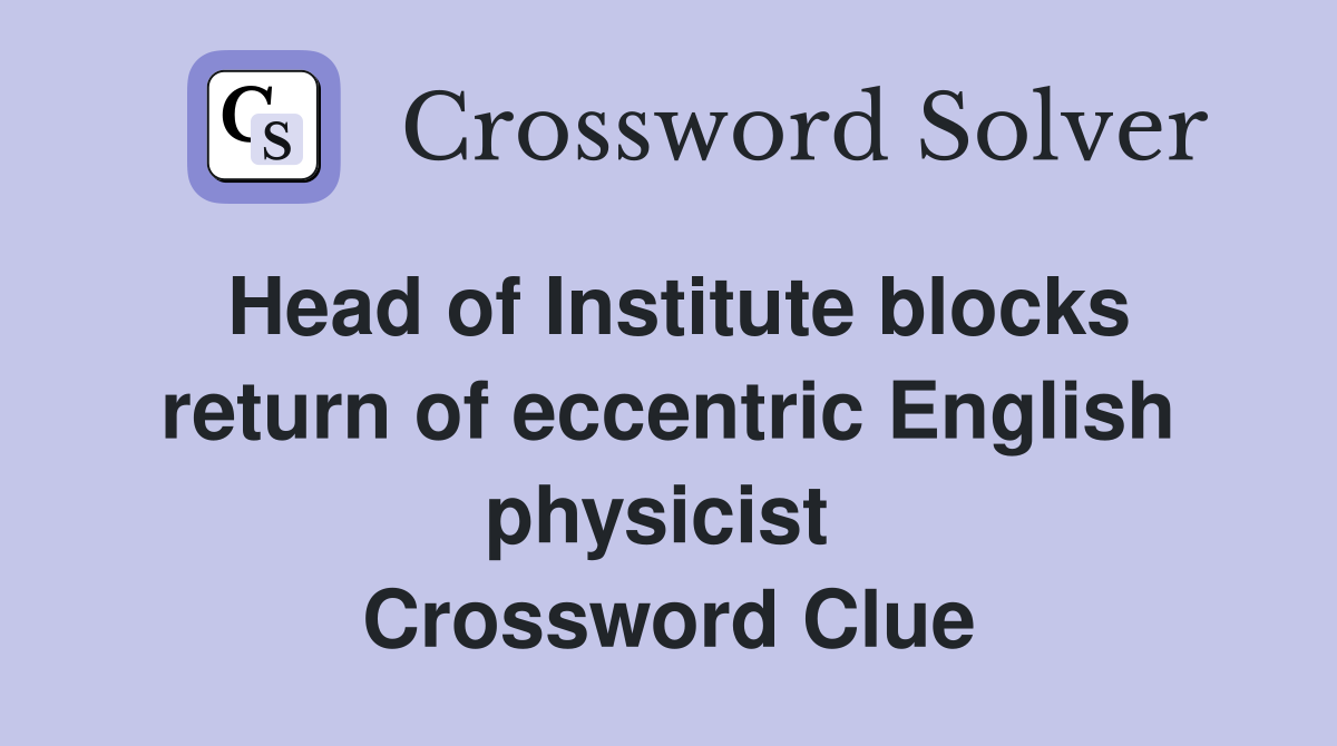 Head of Institute blocks return of eccentric English physicist  Crossword Clue