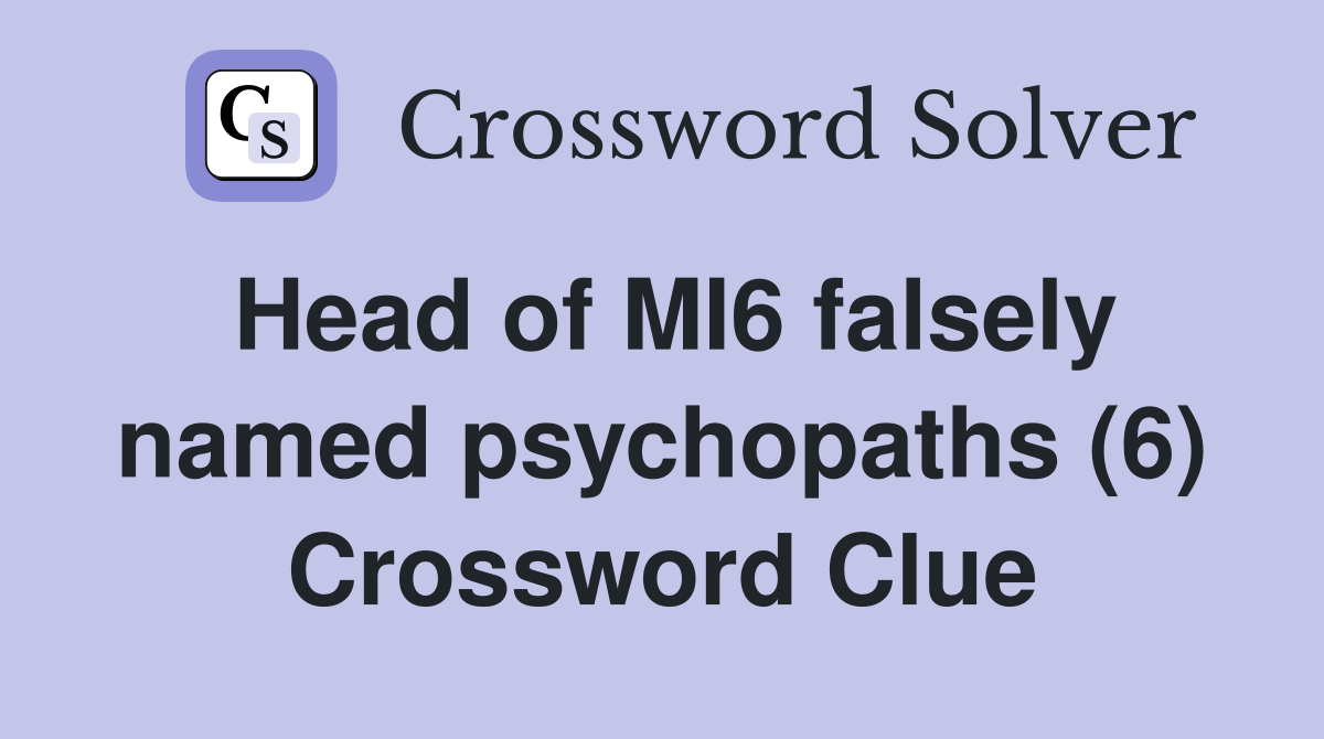 Head of MI6 falsely named psychopaths (6) Crossword Clue