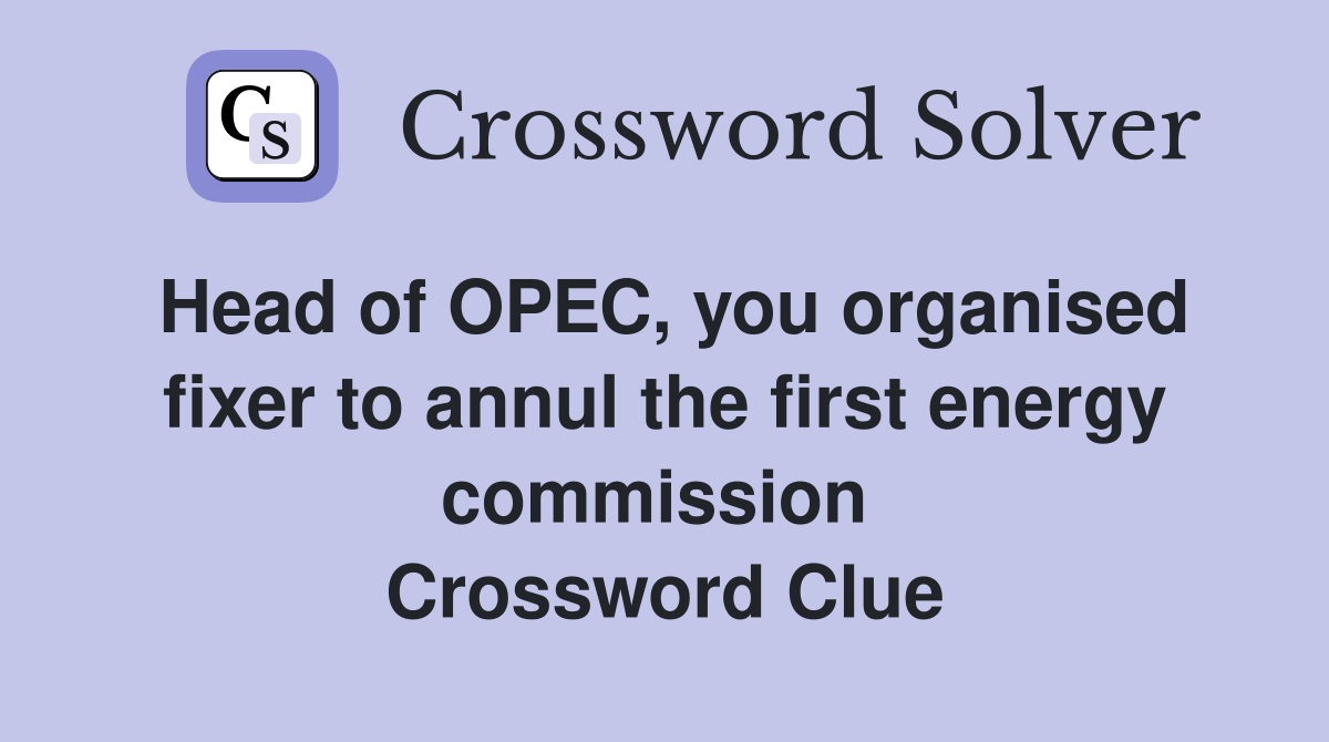 Head of OPEC, you organised fixer to annul the first energy commission  Crossword Clue