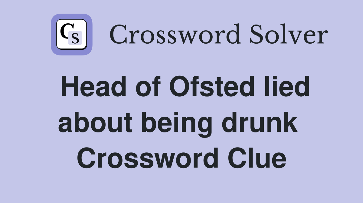 Head of Ofsted lied about being drunk  Crossword Clue