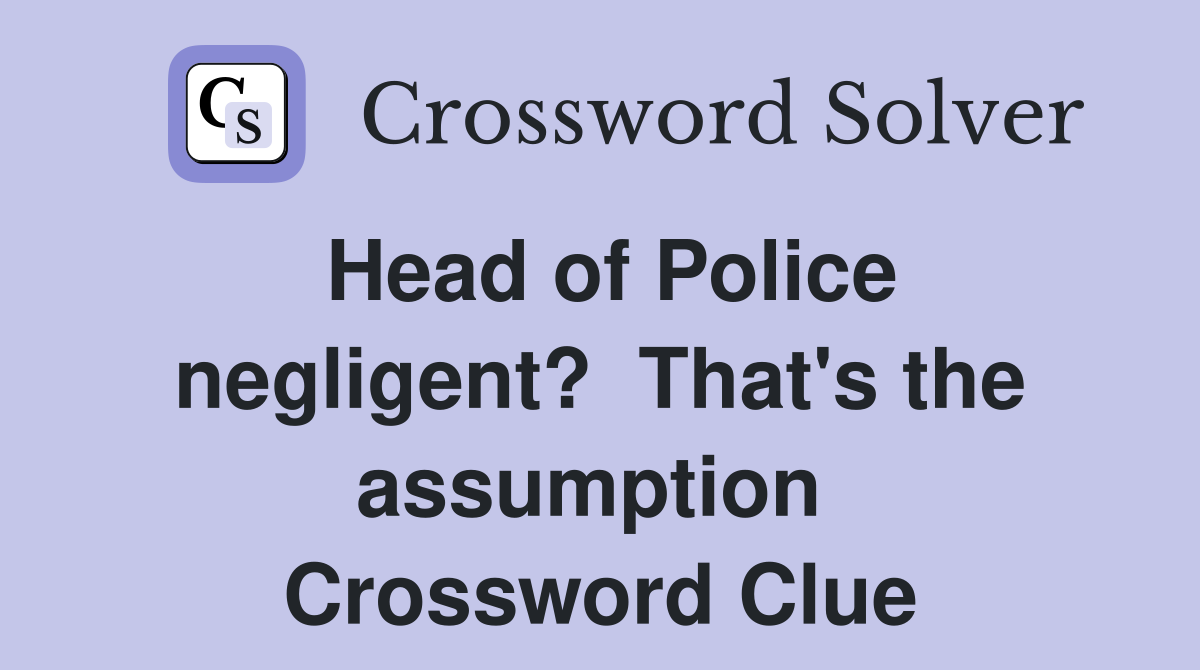 Head of Police negligent?  That's the assumption  Crossword Clue