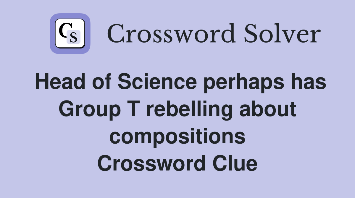 Head of Science perhaps has Group T rebelling about compositions Crossword Clue