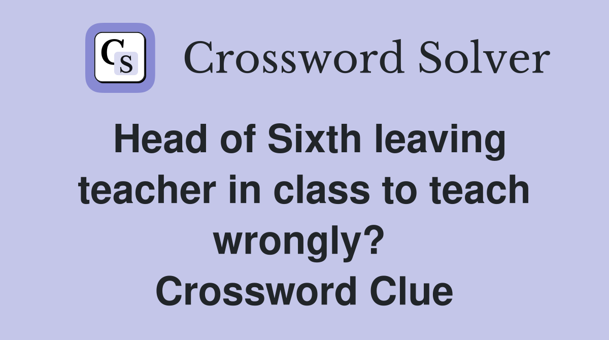 Head of Sixth leaving teacher in class to teach wrongly?  Crossword Clue