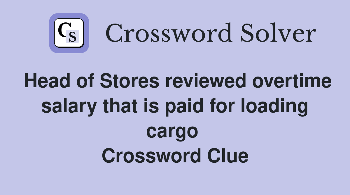 Head of Stores reviewed overtime salary that is paid for loading cargo  Crossword Clue