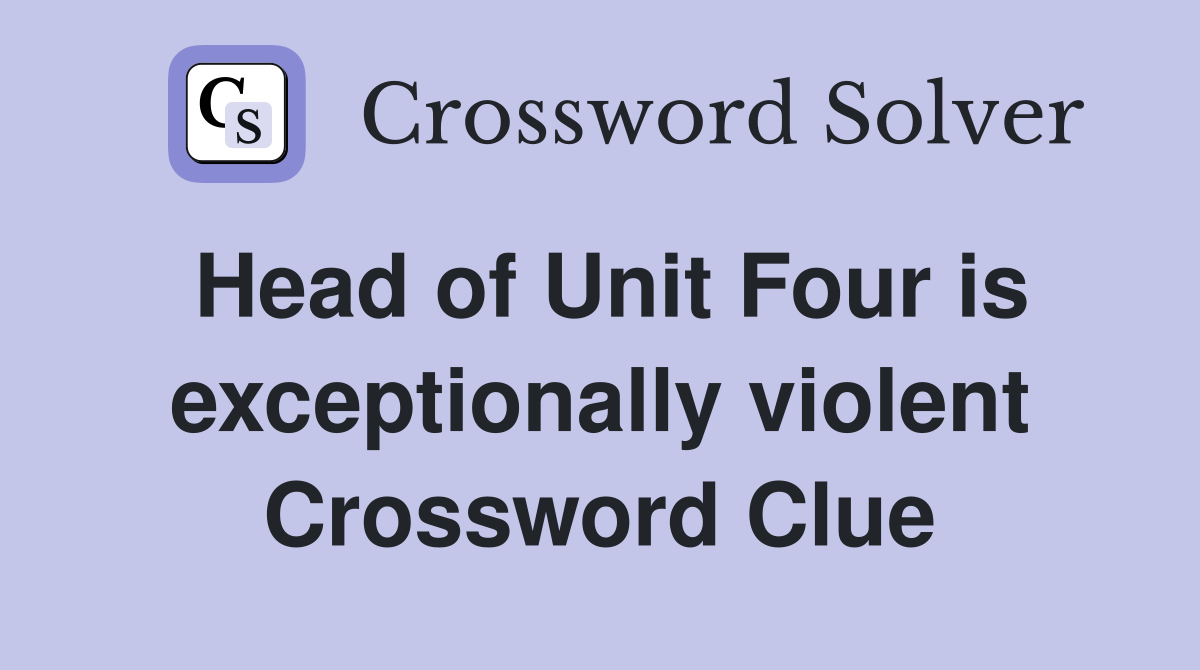 Head of Unit Four is exceptionally violent Crossword Clue