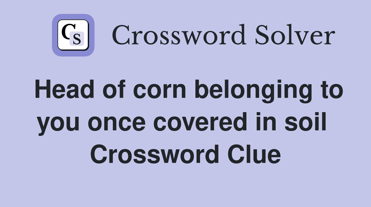 Head of corn belonging to you once covered in soil  Crossword Clue