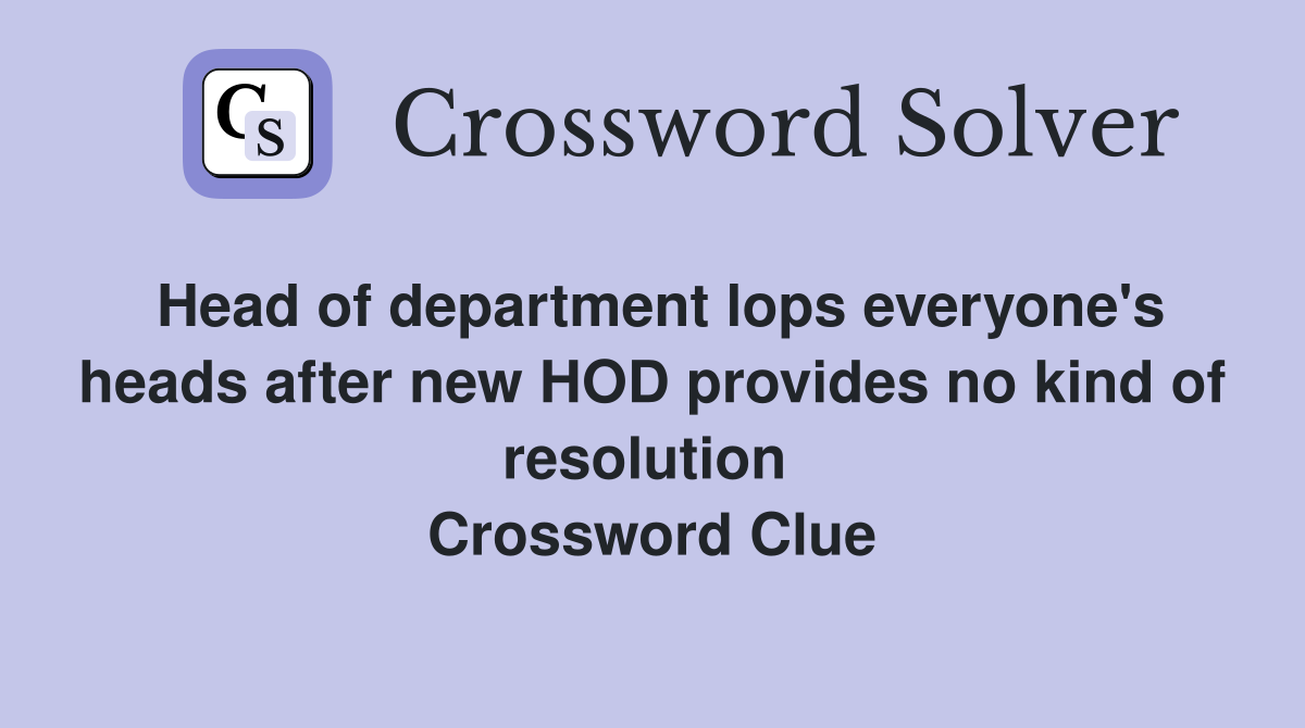 Head of department lops everyone's heads after new HOD provides no kind of resolution  Crossword Clue