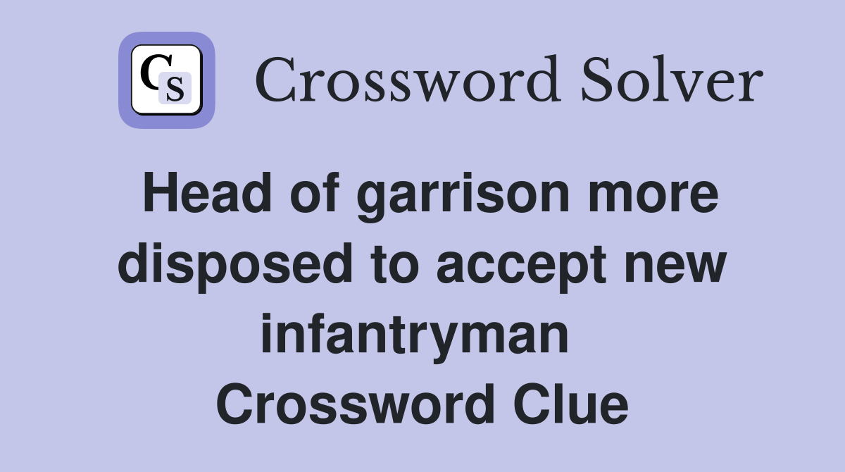 Head of garrison more disposed to accept new infantryman  Crossword Clue