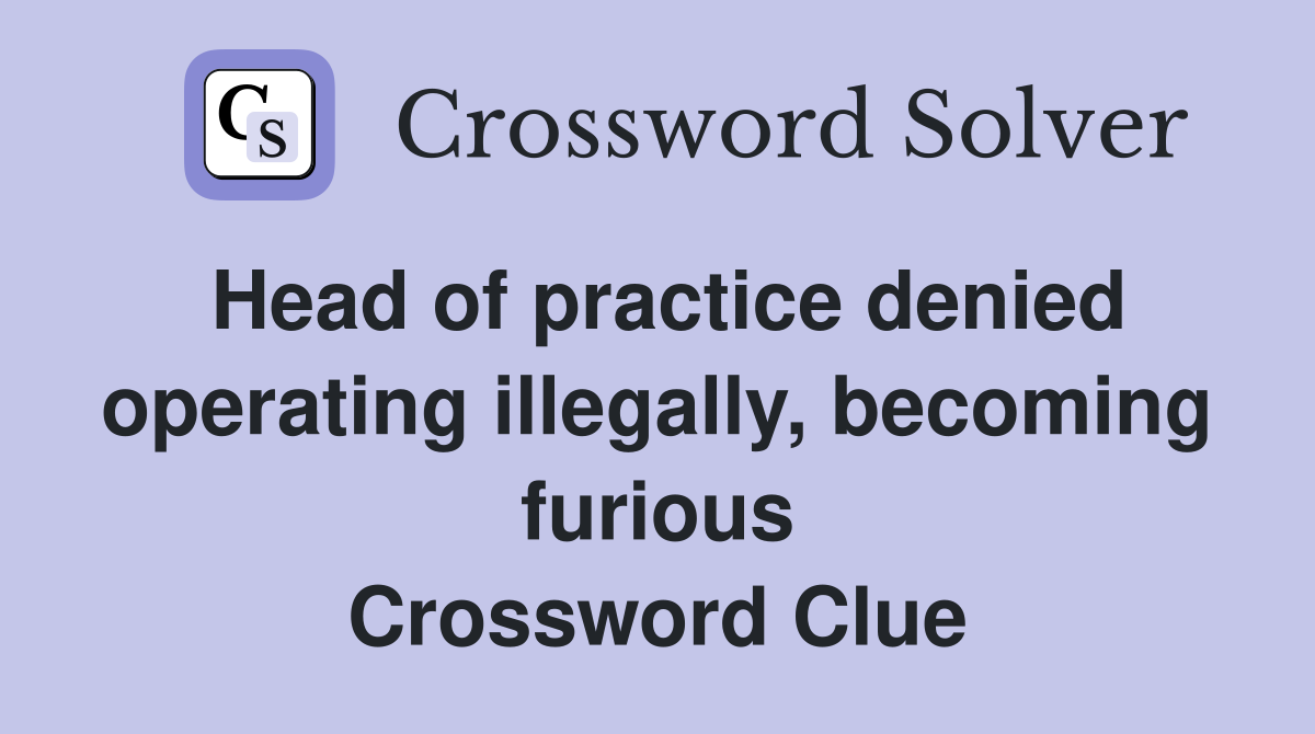 Head of practice denied operating illegally, becoming furious Crossword Clue