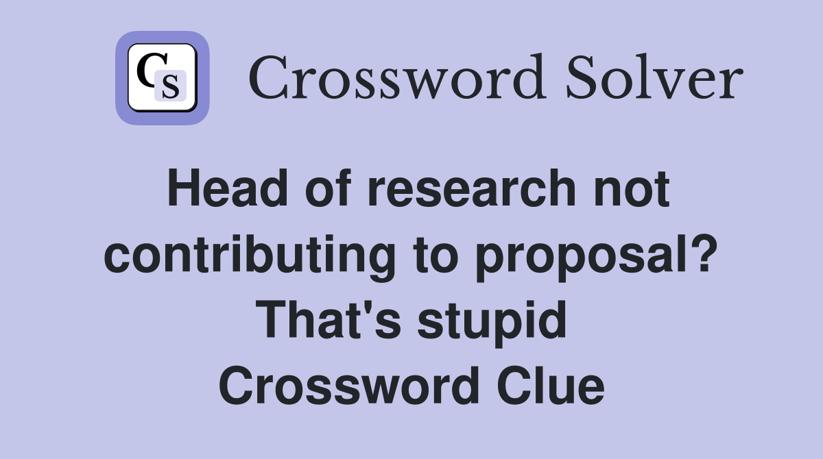 Head of research not contributing to proposal? That's stupid Crossword Clue