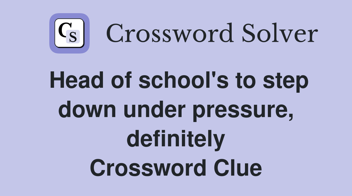 Head of school's to step down under pressure, definitely Crossword Clue
