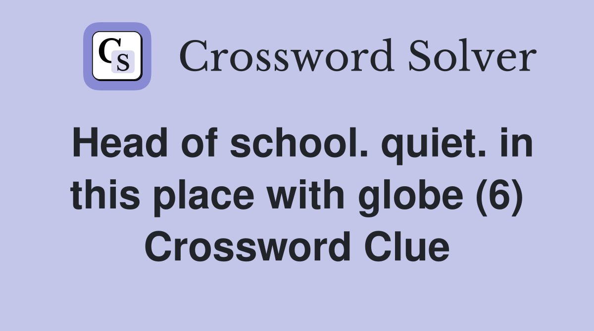 Head of school. quiet. in this place with globe (6) Crossword Clue