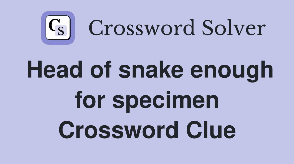 Head of snake enough for specimen Crossword Clue