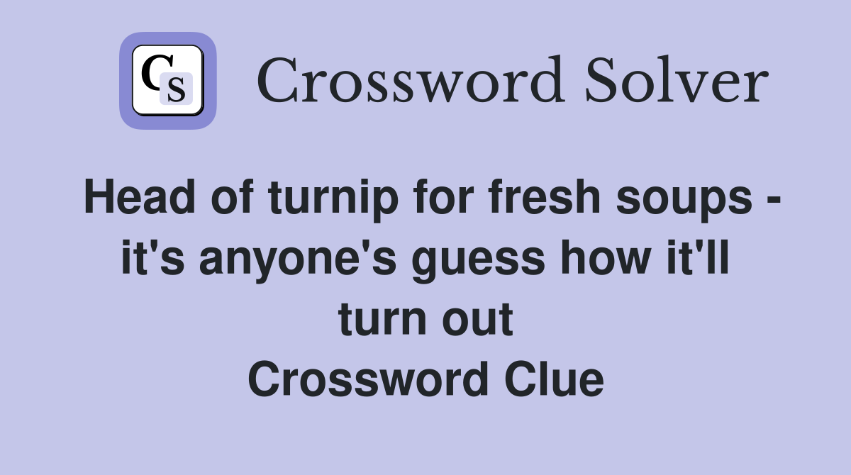 Head of turnip for fresh soups - it's anyone's guess how it'll turn out Crossword Clue