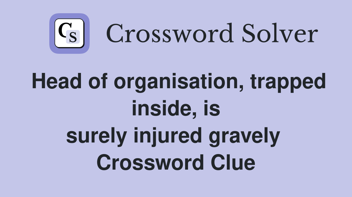 Head of organisation, trapped inside, is surely injured gravely  Crossword Clue