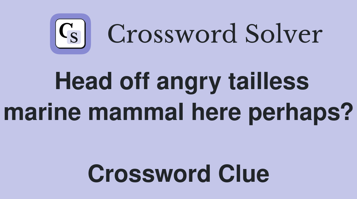 Head off angry tailless marine mammal here perhaps?  Crossword Clue
