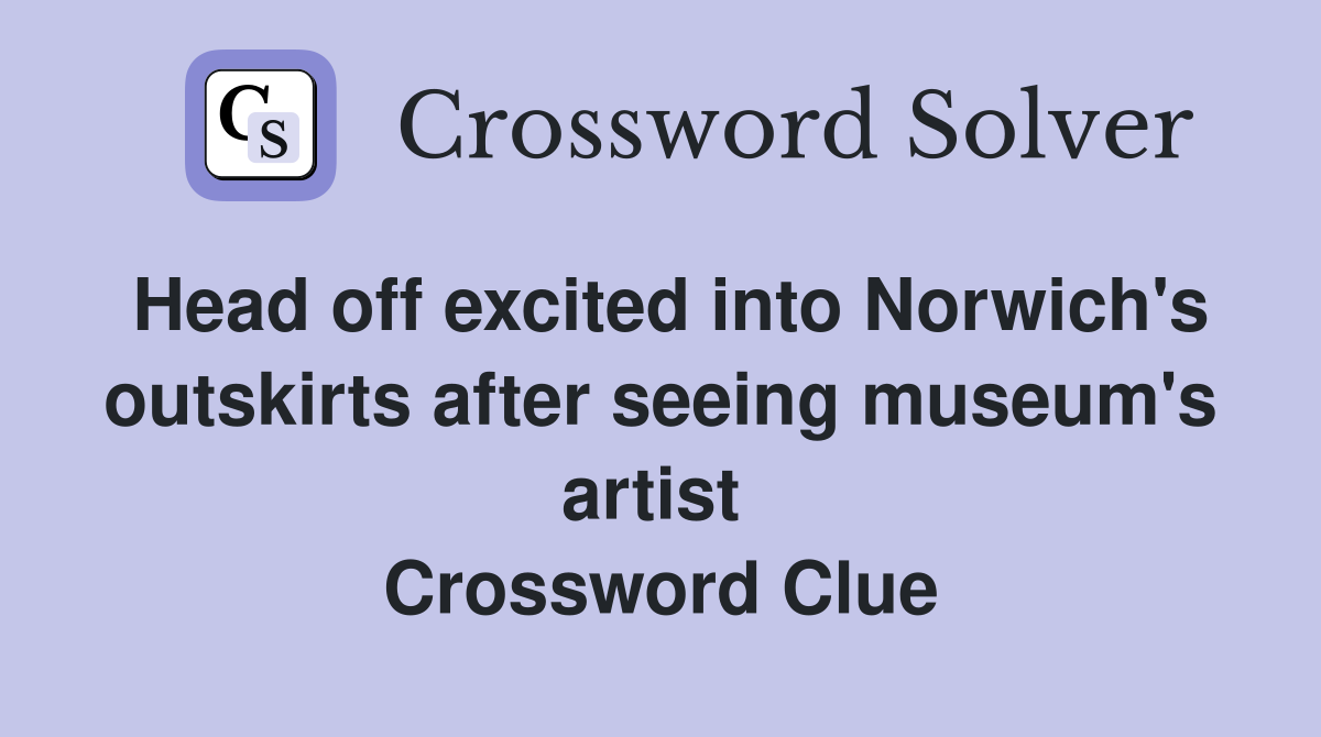 Head off excited into Norwich's outskirts after seeing museum's artist  Crossword Clue