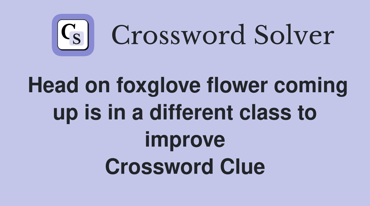 Head on foxglove flower coming up is in a different class to improve Crossword Clue