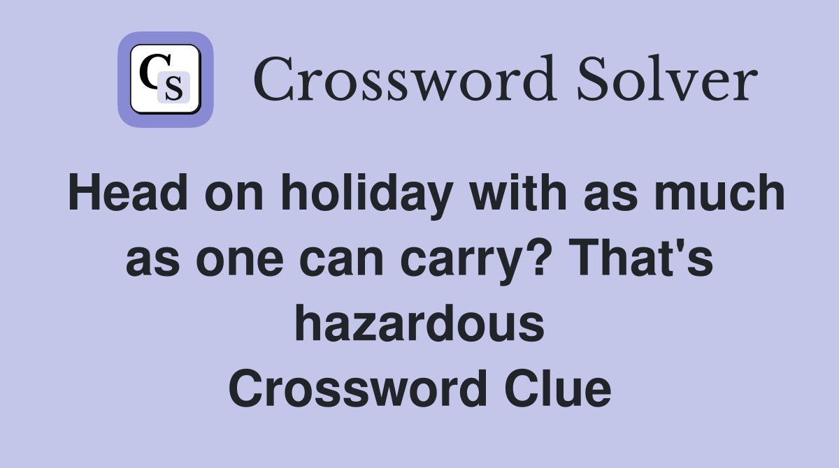 Head on holiday with as much as one can carry? That's hazardous Crossword Clue