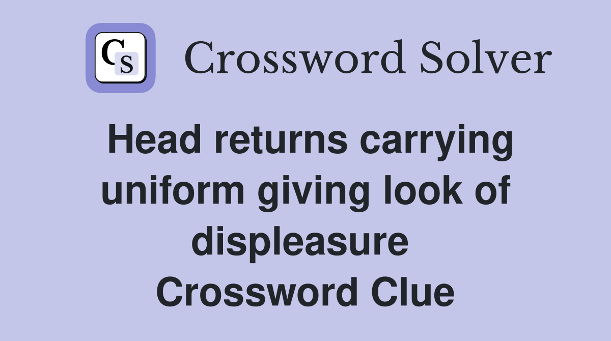 Head returns carrying uniform giving look of displeasure  Crossword Clue