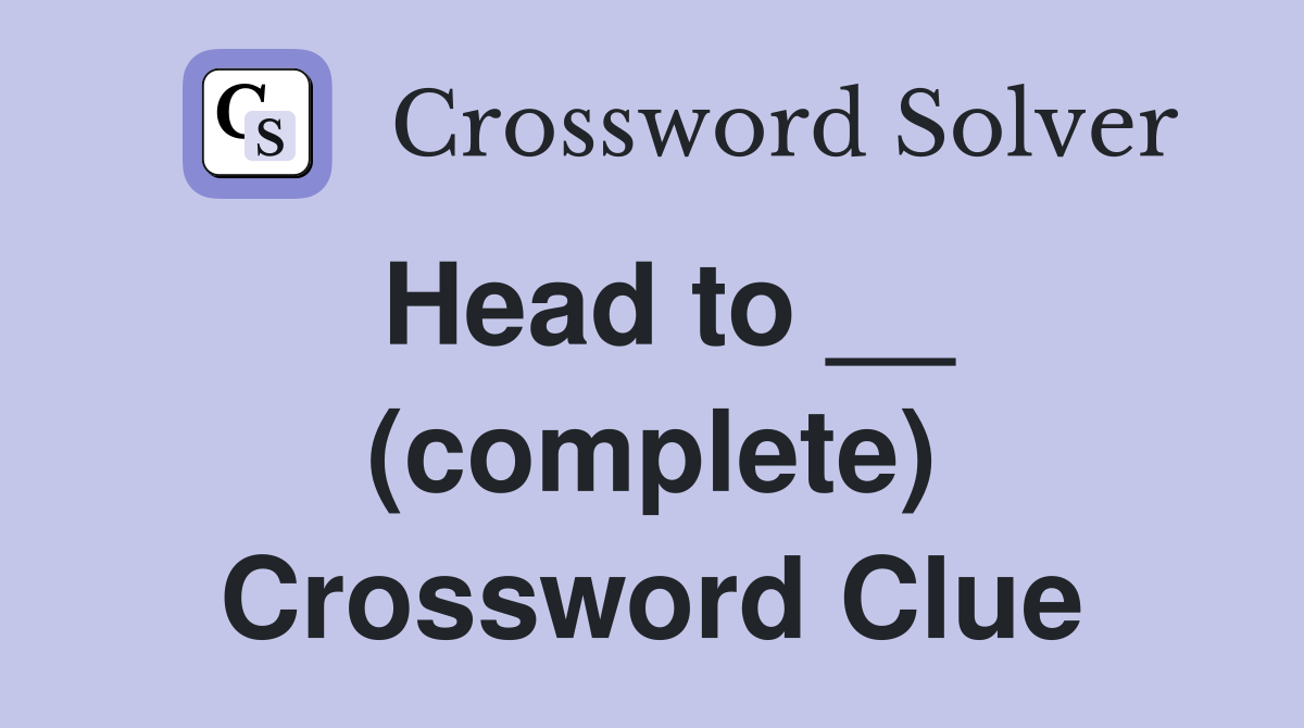 Head to __ (complete) Crossword Clue