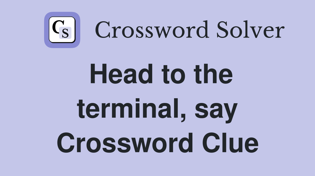 Head to the terminal, say Crossword Clue