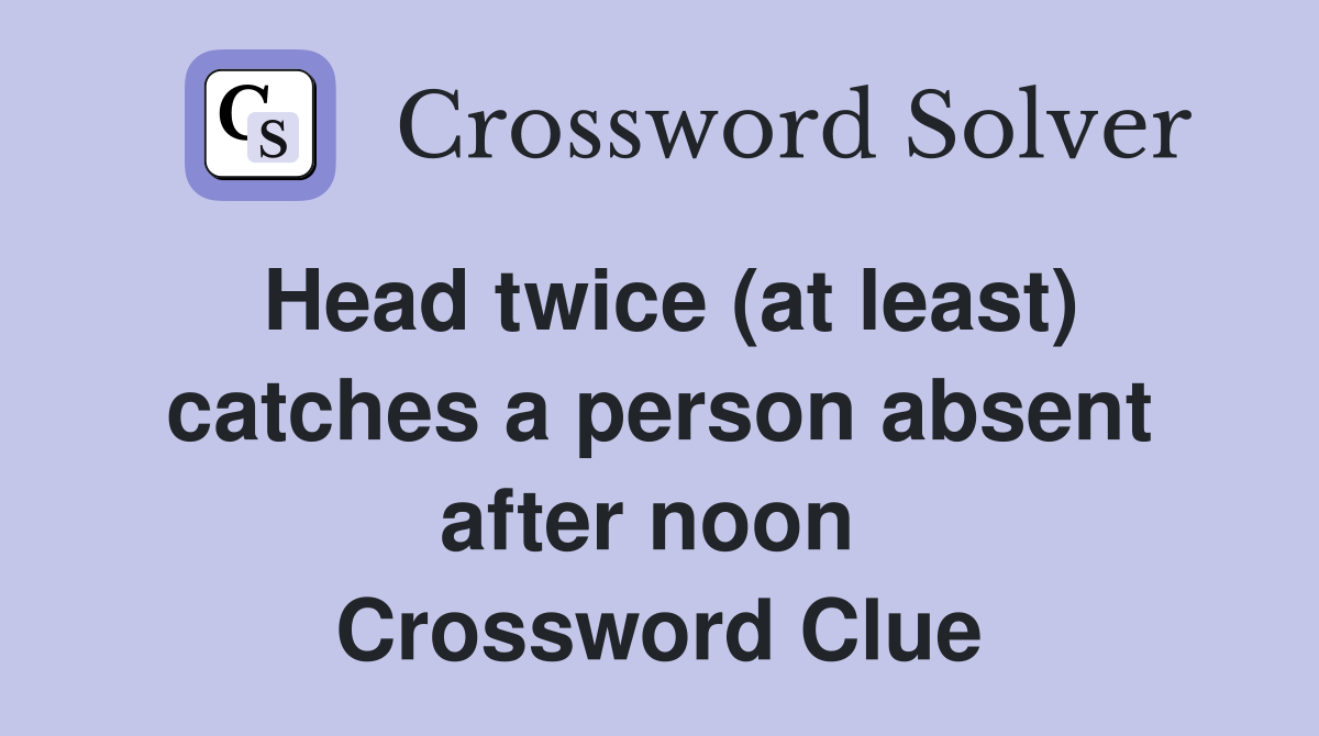 Head twice (at least) catches a person absent after noon  Crossword Clue