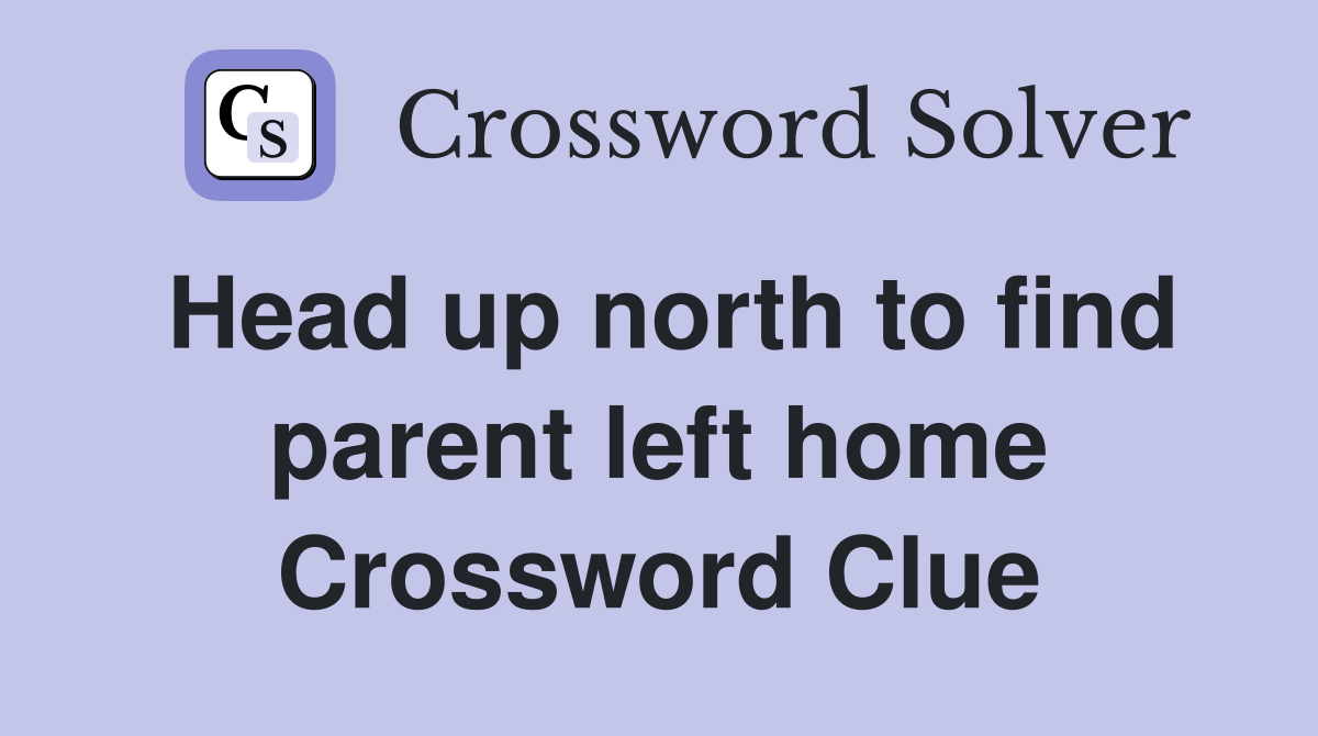 Head up north to find parent left home Crossword Clue