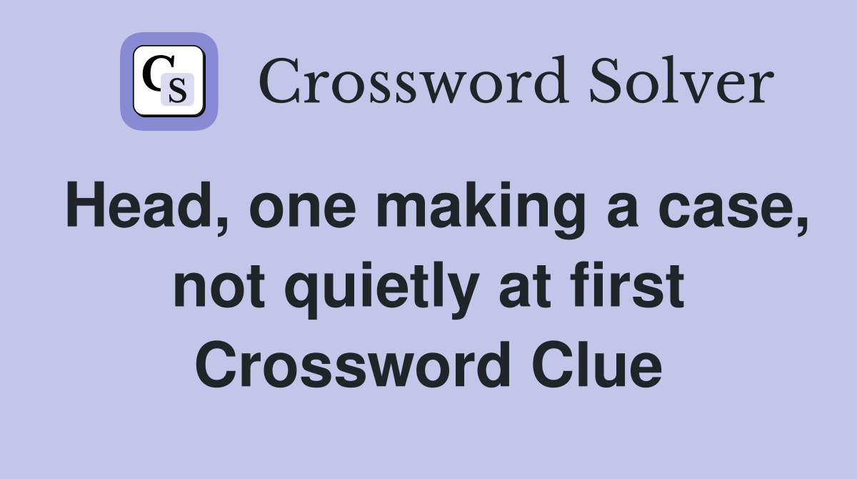 Head, one making a case, not quietly at first Crossword Clue