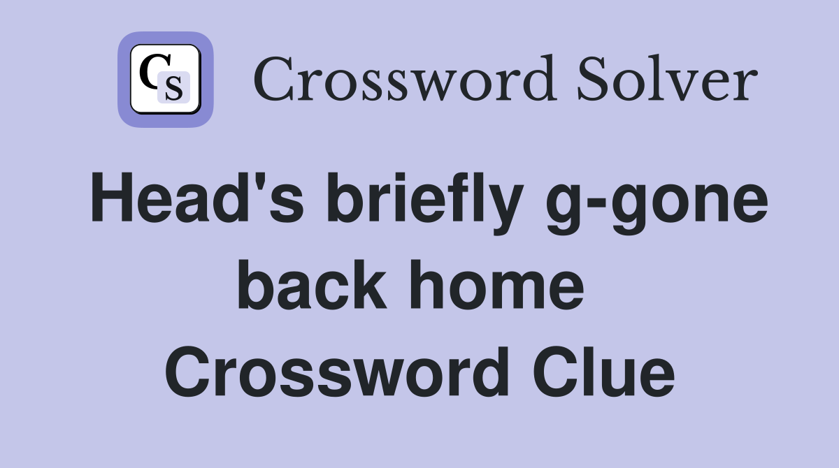 Head's briefly g-gone back home  Crossword Clue