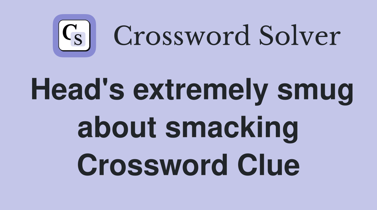 Head's extremely smug about smacking Crossword Clue