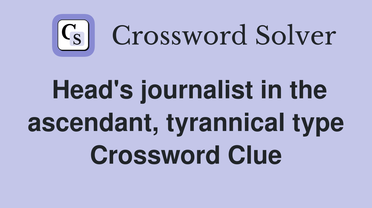 Head's journalist in the ascendant, tyrannical type Crossword Clue