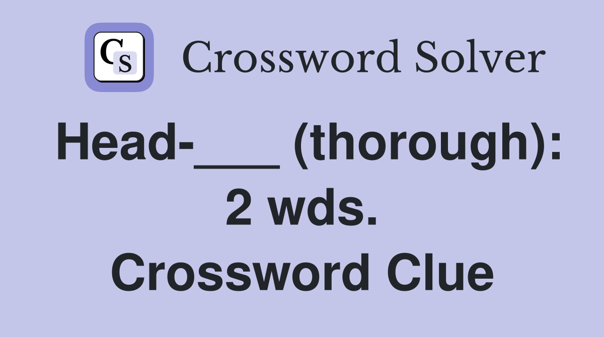 Head-___ (thorough): 2 wds. Crossword Clue