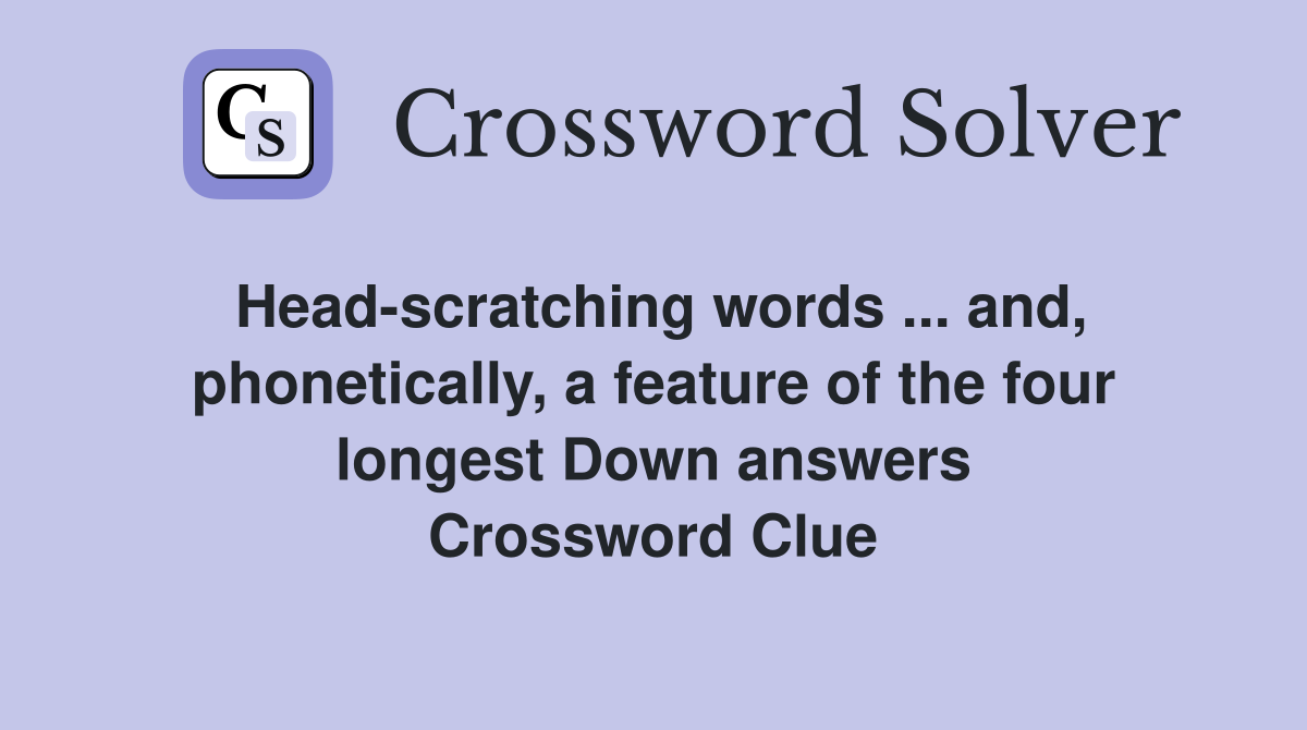 Head-scratching words ... and, phonetically, a feature of the four longest Down answers Crossword Clue