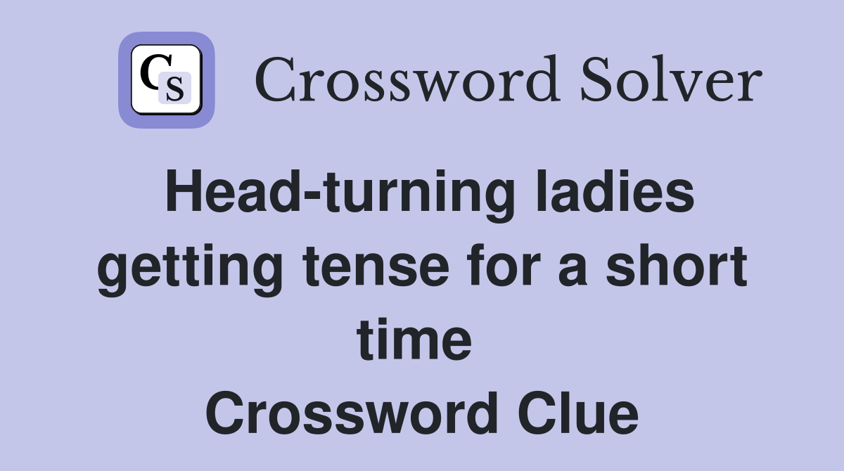 Head-turning ladies getting tense for a short time  Crossword Clue