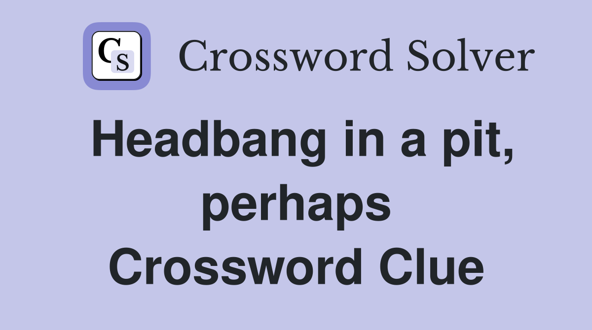 Headbang in a pit, perhaps Crossword Clue