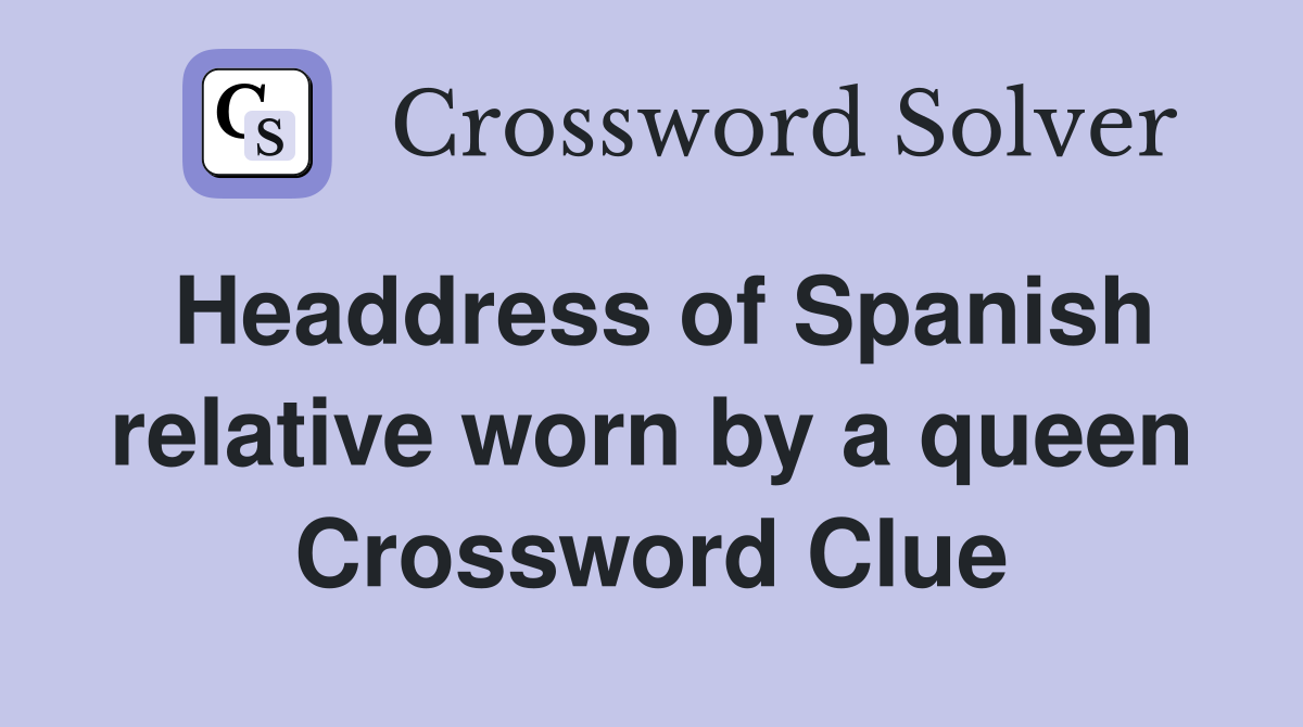 Headdress of Spanish relative worn by a queen Crossword Clue