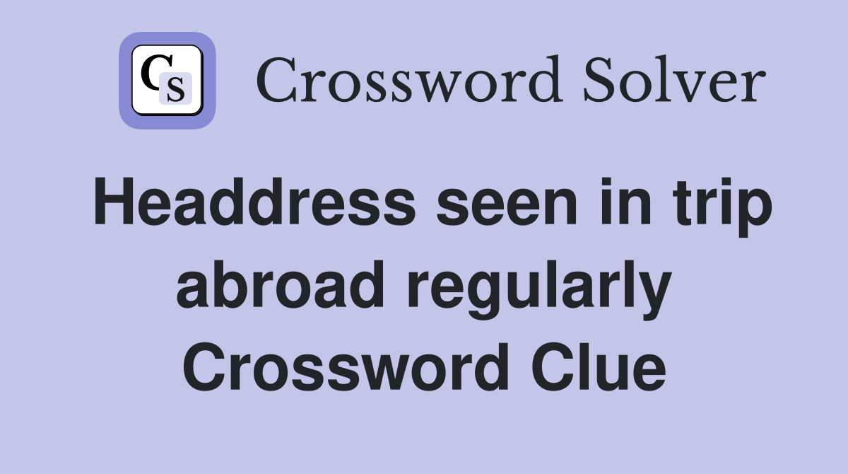 Headdress seen in trip abroad regularly Crossword Clue