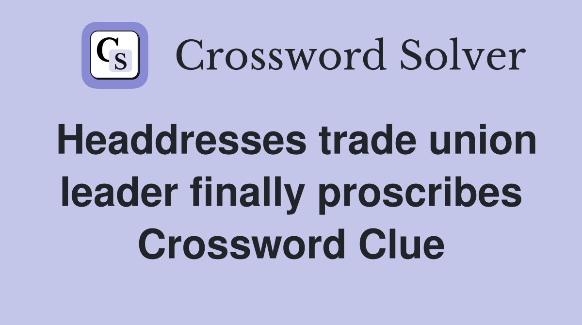 Headdresses trade union leader finally proscribes Crossword Clue