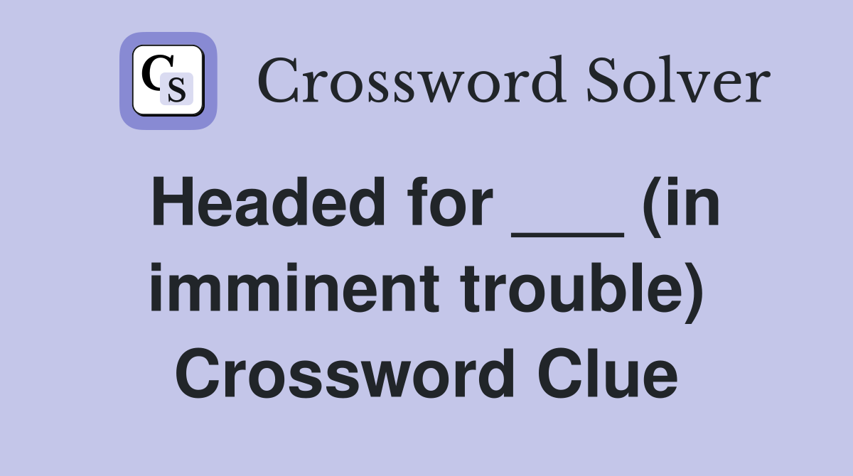 Headed for ___ (in imminent trouble) Crossword Clue