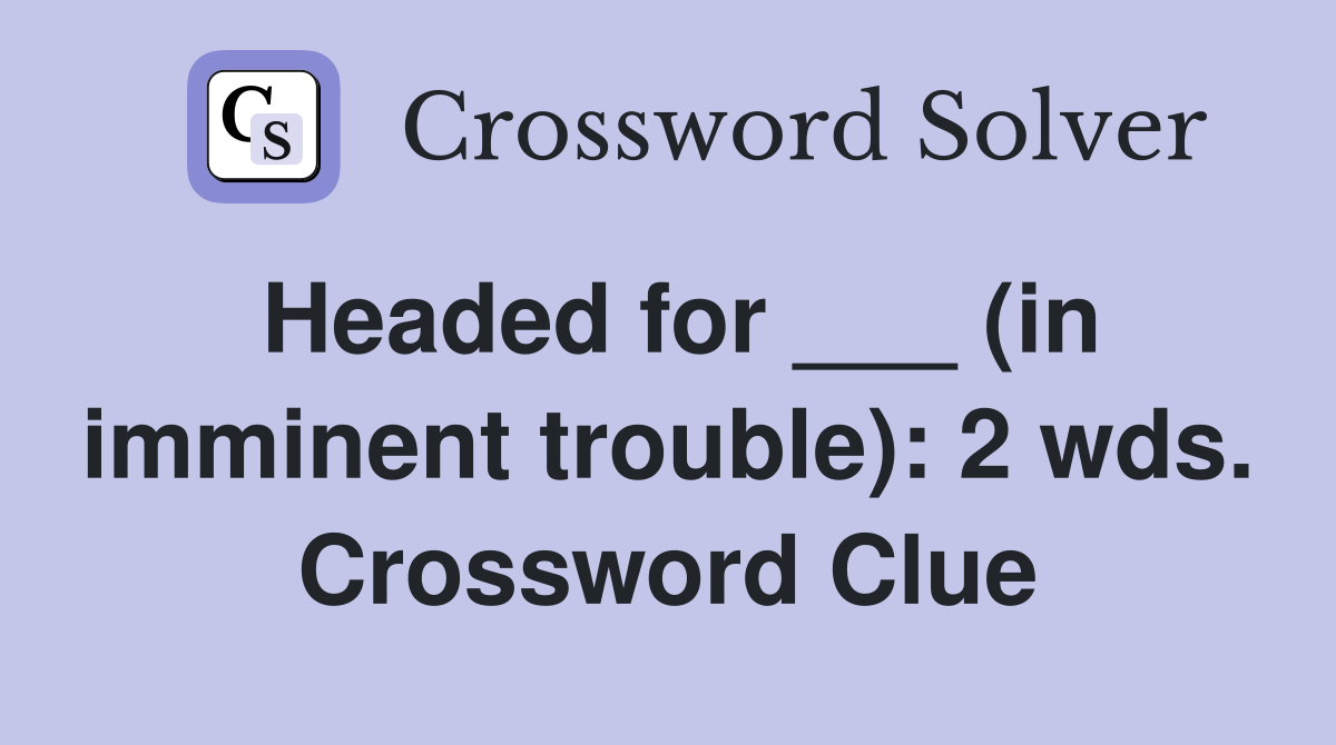 Headed for ___ (in imminent trouble): 2 wds. Crossword Clue