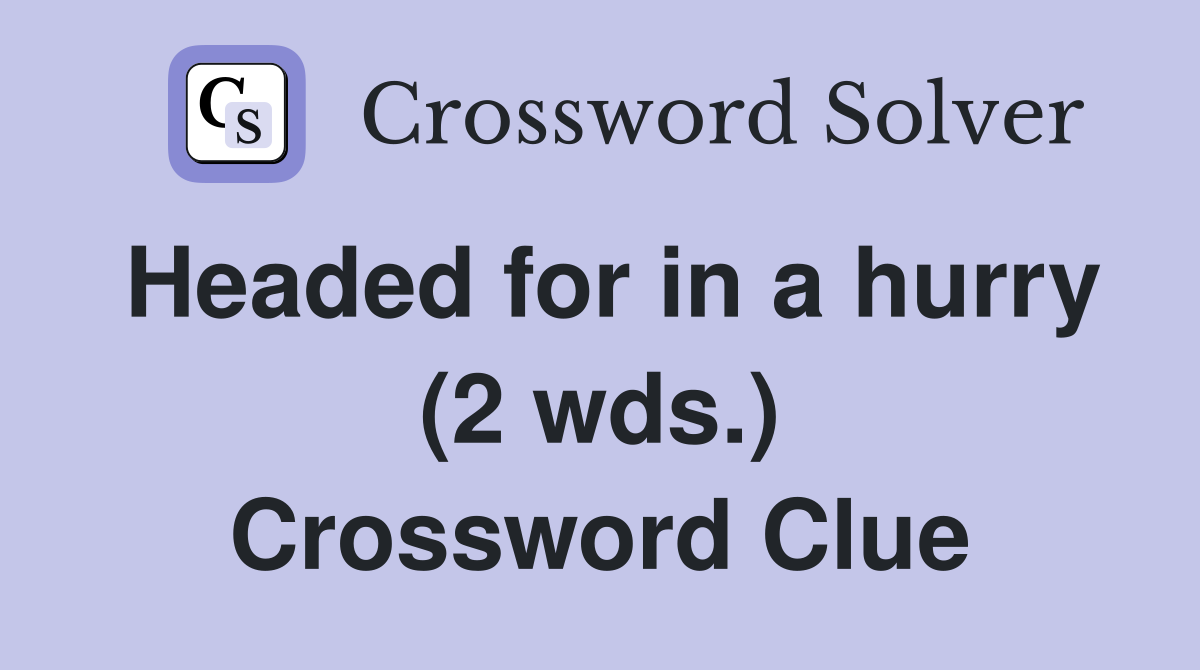 Headed for in a hurry (2 wds.) Crossword Clue