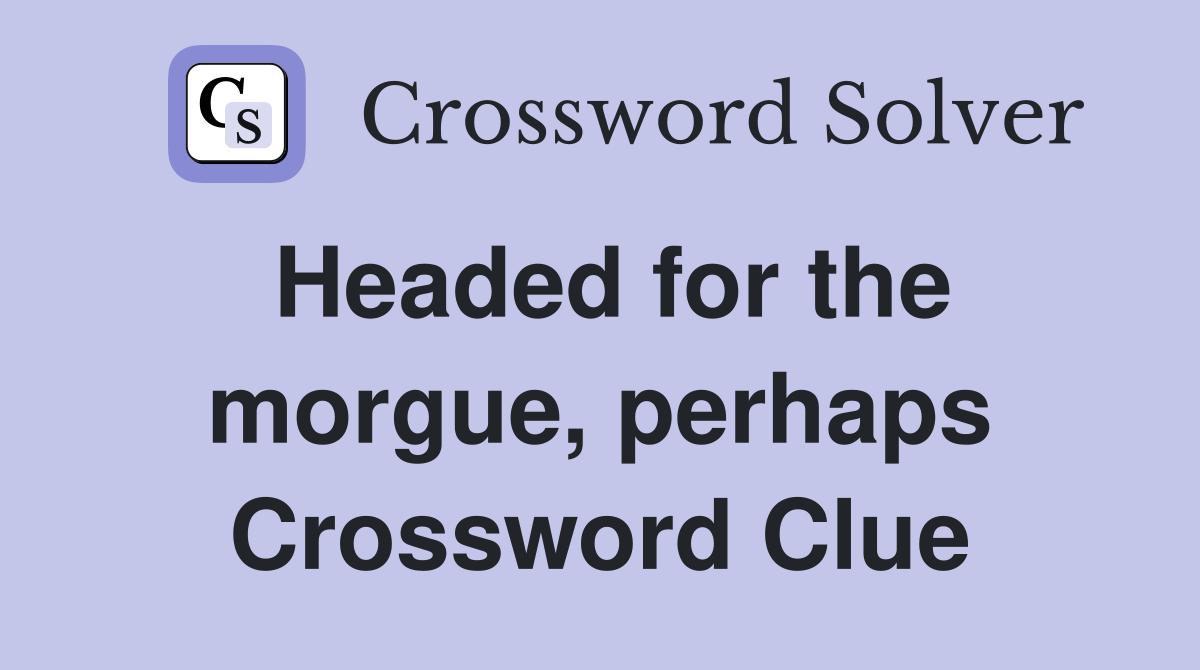 Headed for the morgue, perhaps Crossword Clue