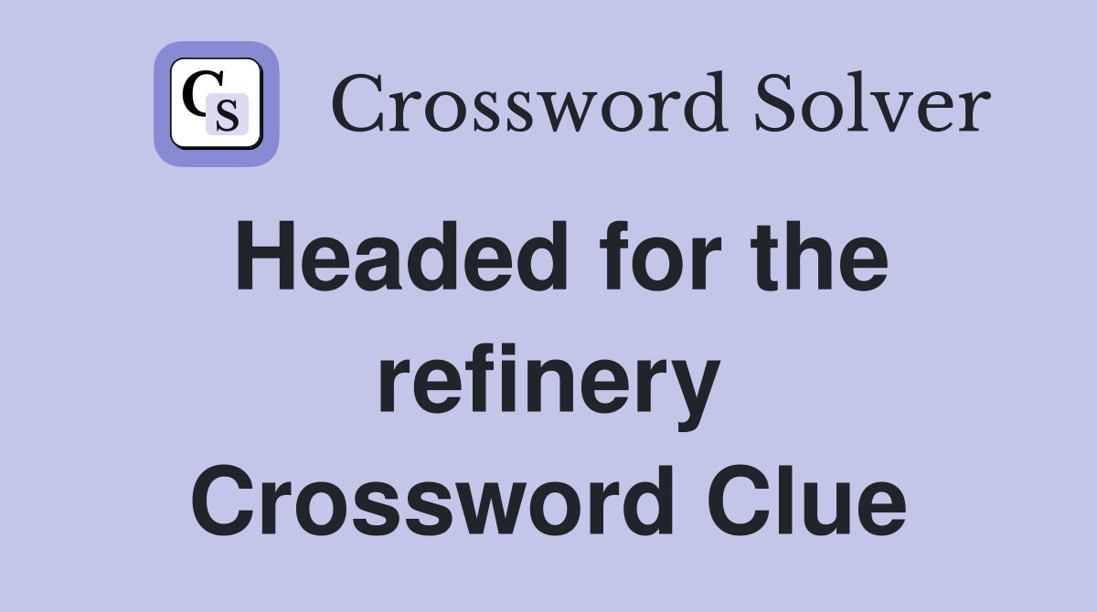 Headed for the refinery Crossword Clue
